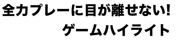 全力プレーに目が離せない！ゲームハイライト
